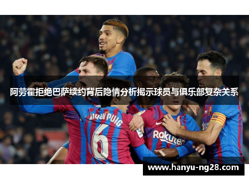 阿劳霍拒绝巴萨续约背后隐情分析揭示球员与俱乐部复杂关系