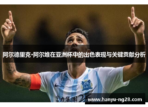 阿尔德里克·阿尔维在亚洲杯中的出色表现与关键贡献分析