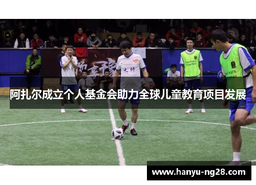 阿扎尔成立个人基金会助力全球儿童教育项目发展