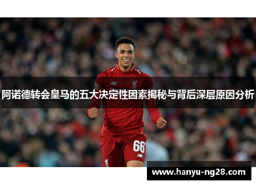阿诺德转会皇马的五大决定性因素揭秘与背后深层原因分析