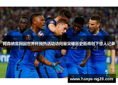 阿森纳官网因世界杯预热活动访问量突破历史新高创下惊人记录