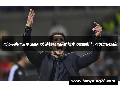 巴尔韦德对阵里昂西甲关键数据背后的战术逻辑解析与胜负走向洞察