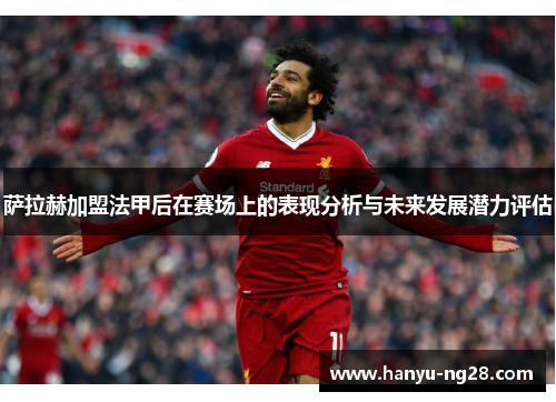 萨拉赫加盟法甲后在赛场上的表现分析与未来发展潜力评估