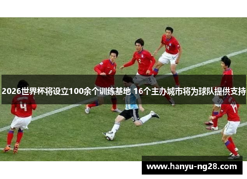 2026世界杯将设立100余个训练基地 16个主办城市将为球队提供支持 2026世界杯将设立100余个训练基地 16个主办城市将为球队提供支持