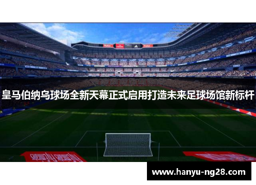 皇马伯纳乌球场全新天幕正式启用打造未来足球场馆新标杆 皇马伯纳乌球场全新天幕正式启用打造未来足球场馆新标杆