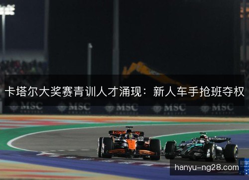 卡塔尔大奖赛青训人才涌现：新人车手抢班夺权