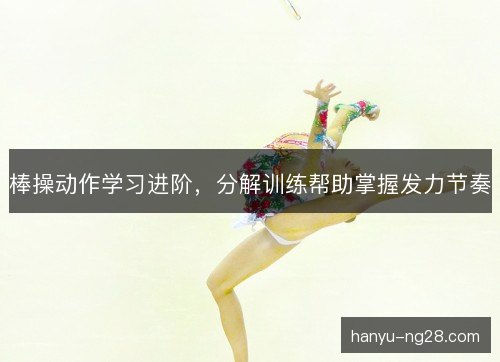 棒操动作学习进阶，分解训练帮助掌握发力节奏