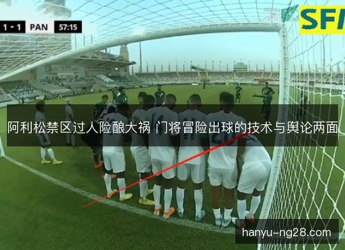 阿利松禁区过人险酿大祸 门将冒险出球的技术与舆论两面 阿利松禁区过人险酿大祸 门将冒险出球的技术与舆论两面