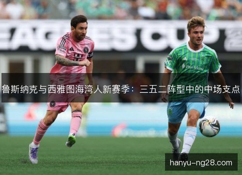 鲁斯纳克与西雅图海湾人新赛季：三五二阵型中的中场支点